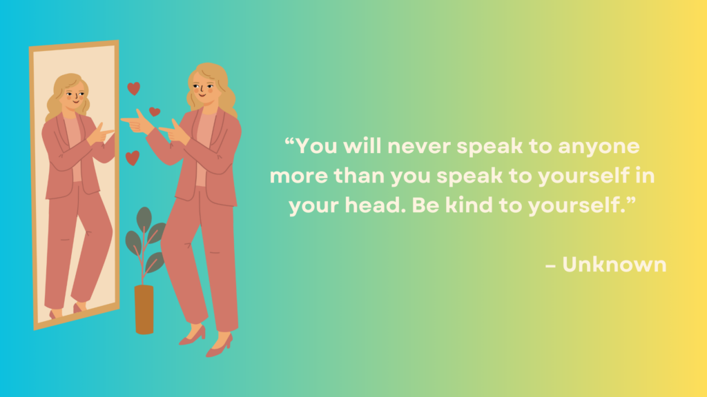 You will never speak to anyone more than you speak to yourself in your head. Be kind to yourself. Unknown