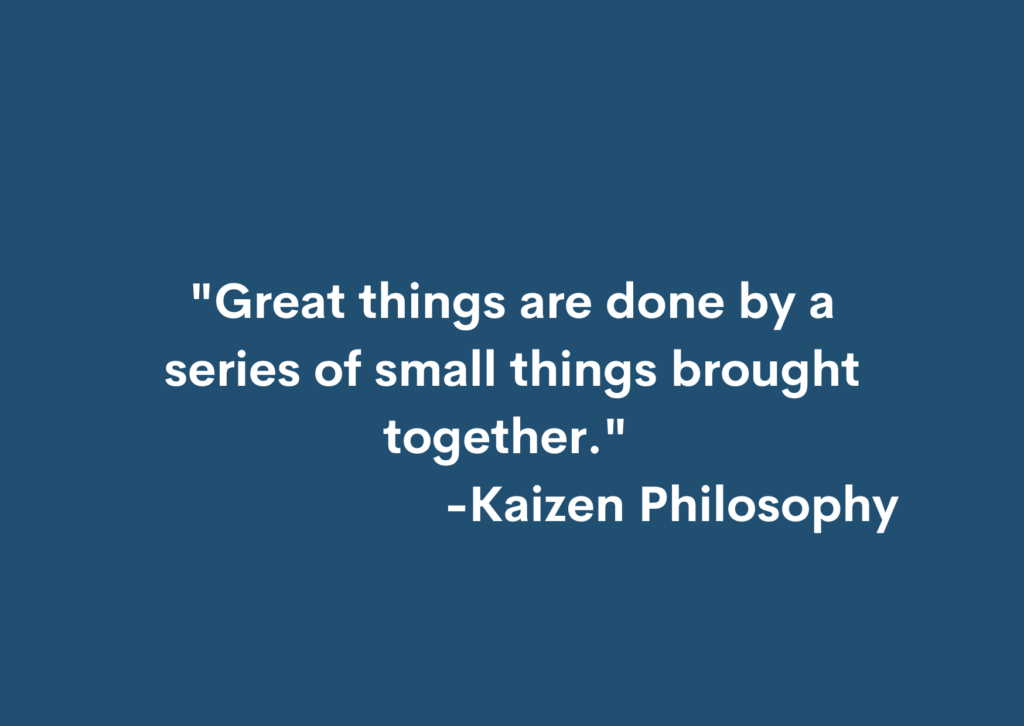 "Great things are done by a series of small things brought together." -Kaizen Philosophy